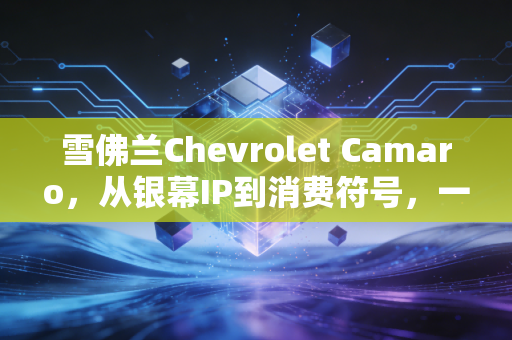 雪佛兰Chevrolet Camaro，从银幕IP到消费符号，一款肌肉车背后的品牌溢价逻辑与大众消费决策启示