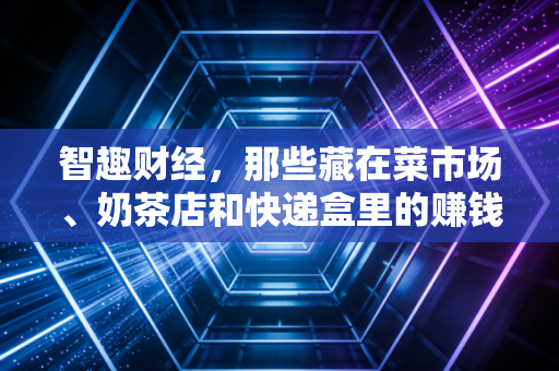 智趣财经，那些藏在菜市场、奶茶店和快递盒里的赚钱真相