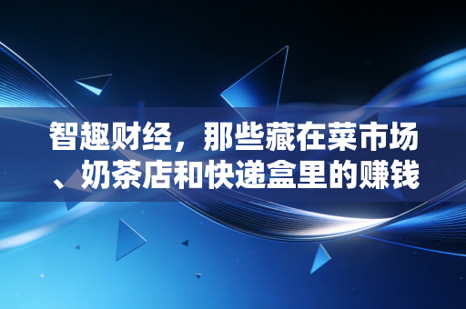 智趣财经，那些藏在菜市场、奶茶店和快递盒里的赚钱真相