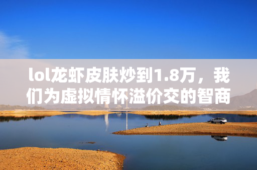 lol龙虾皮肤炒到1.8万，我们为虚拟情怀溢价交的智商税，到底养活了多少隐形富豪