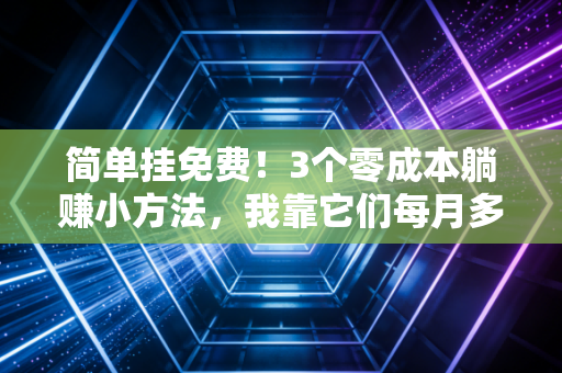 简单挂免费！3个零成本躺赚小方法，我靠它们每月多赚3000覆盖生活开销