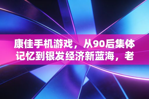 康佳手机游戏，从90后集体记忆到银发经济新蓝海，老IP藏着未被挖掘的商业富矿