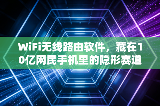 WiFi无线路由软件，藏在10亿网民手机里的隐形赛道，普通人也能分一杯羹的低门槛创业机会