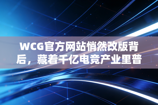 WCG官方网站悄然改版背后，藏着千亿电竞产业里普通人也能抓的3个新机会