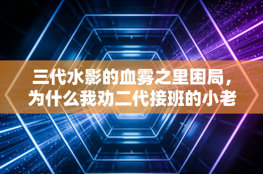 三代水影的血雾之里困局，为什么我劝二代接班的小老板别硬扛祖宗之法