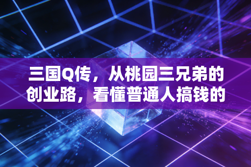 三国Q传，从桃园三兄弟的创业路，看懂普通人搞钱的3个底层逻辑