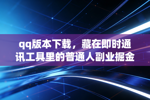 qq版本下载，藏在即时通讯工具里的普通人副业掘金指南