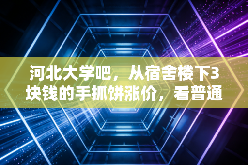 河北大学吧，从宿舍楼下3块钱的手抓饼涨价，看普通人怎么在通胀周期里守住钱袋子