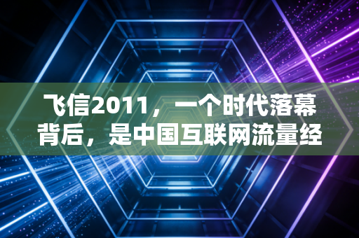 飞信2011，一个时代落幕背后，是中国互联网流量经济的3次底层逻辑转向