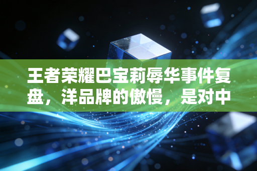 王者荣耀巴宝莉辱华事件复盘,洋品牌的傲慢,是对中国消费市场最愚蠢的误判