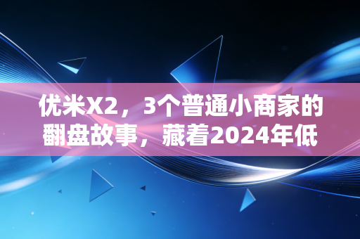 优米X2,3个普通小商家的翻盘故事,藏着2024年低风险创业的底层逻辑