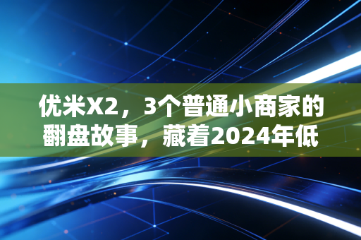 优米X2，3个普通小商家的翻盘故事，藏着2024年低风险创业的底层逻辑