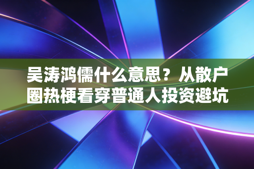 吴涛鸿儒什么意思？从散户圈热梗看穿普通人投资避坑的核心逻辑