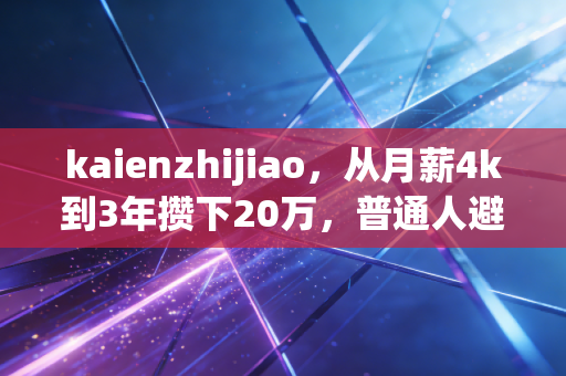 kaienzhijiao，从月薪4k到3年攒下20万，普通人避坑的财富增长逻辑其实没那么复杂