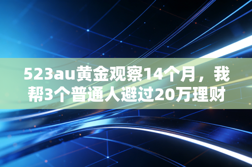 523au黄金观察14个月,我帮3个普通人避过20万理财坑后,发现比K线更值钱的是反人性常识