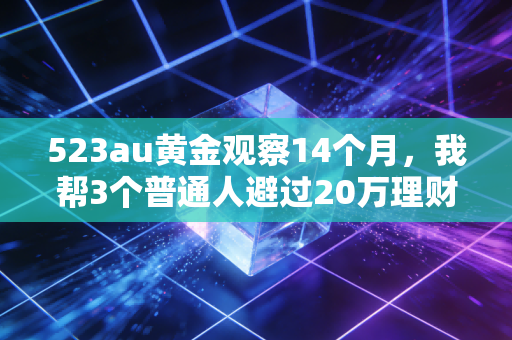 523au黄金观察14个月,我帮3个普通人避过20万理财坑后,发现比K线更值钱的是反人性常识