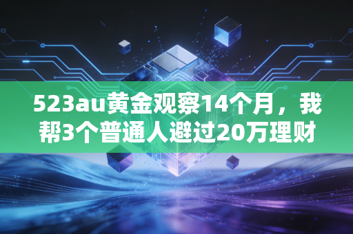 523au黄金观察14个月，我帮3个普通人避过20万理财坑后，发现比K线更值钱的是反人性常识