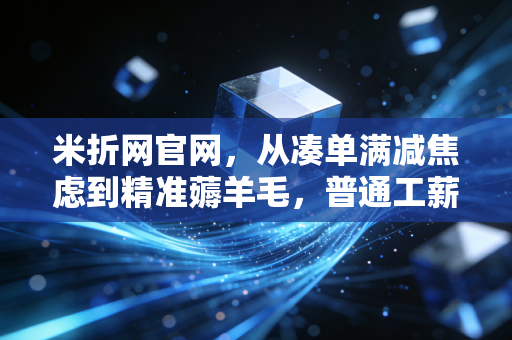 米折网官网，从凑单满减焦虑到精准薅羊毛，普通工薪族的消费升级新解法