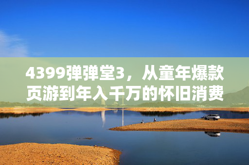 4399弹弹堂3，从童年爆款页游到年入千万的怀旧消费新赛道