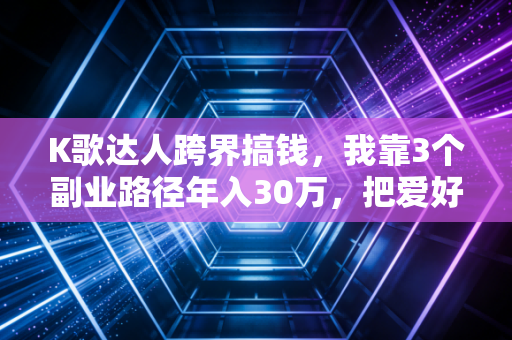 K歌达人跨界搞钱，我靠3个副业路径年入30万，把爱好变成了现金流
