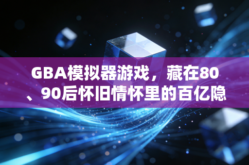 GBA模拟器游戏，藏在80、90后怀旧情怀里的百亿隐形生意场