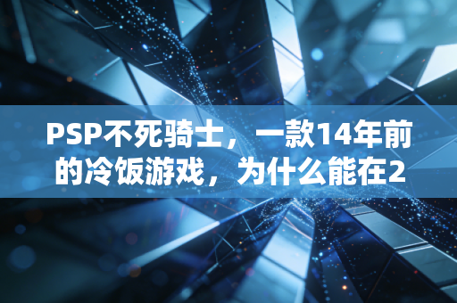 PSP不死骑士,一款14年前的冷饭游戏,为什么能在2024年撑起年销千万的小众生意