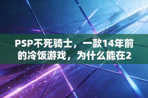 PSP不死骑士，一款14年前的冷饭游戏，为什么能在2024年撑起年销千万的小众生意