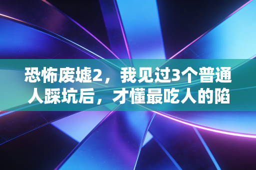 恐怖废墟2，我见过3个普通人踩坑后，才懂最吃人的陷阱都长着稳赚的脸