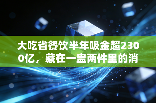 大吃省餐饮半年吸金超2300亿，藏在一盅两件里的消费密码，我算明白了