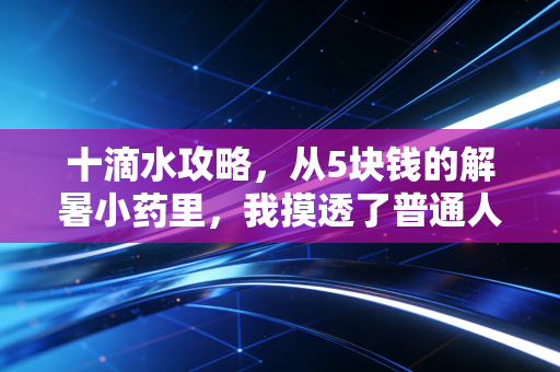 十滴水攻略，从5块钱的解暑小药里，我摸透了普通人年攒10万的底层逻辑