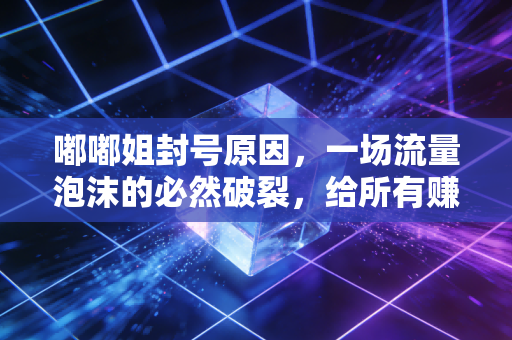 嘟嘟姐封号原因,一场流量泡沫的必然破裂,给所有赚快钱的从业者敲了警钟