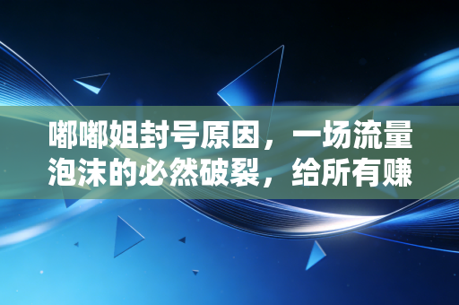 嘟嘟姐封号原因，一场流量泡沫的必然破裂，给所有赚快钱的从业者敲了警钟