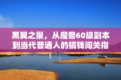 黑翼之巢，从魔兽60级副本到当代普通人的搞钱闯关指南