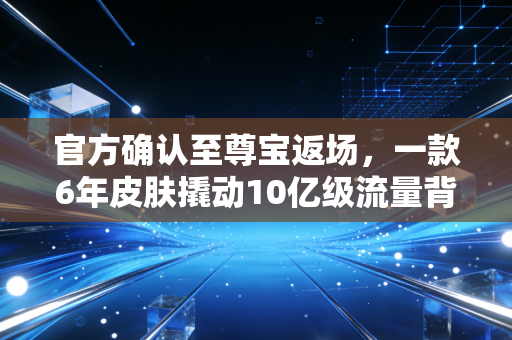 官方确认至尊宝返场，一款6年皮肤撬动10亿级流量背后，游戏IP的情绪消费生意经
