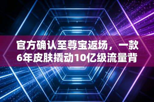 官方确认至尊宝返场，一款6年皮肤撬动10亿级流量背后，游戏IP的情绪消费生意经