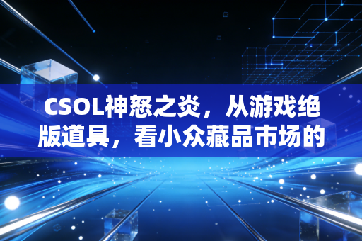 CSOL神怒之炎,从游戏绝版道具,看小众藏品市场的财富密码
