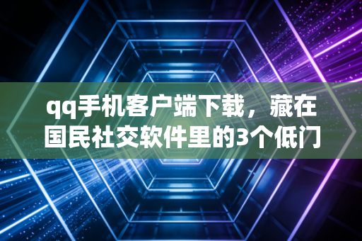 qq手机客户端下载，藏在国民社交软件里的3个低门槛赚钱门路，我靠其中一个半年赚了8万