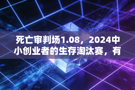 死亡审判场1.08，2024中小创业者的生存淘汰赛，有人亏300万离场有人月赚20万活下来