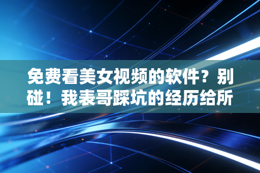 免费看美女视频的软件？别碰！我表哥踩坑的经历给所有人提了醒