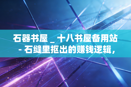 石器书屋 _ 十八书屋备用站 - 石缝里抠出的赚钱逻辑，月薪4k到年存10万，我踩过的坑比你赚的钱还多