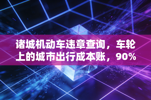 诸城机动车违章查询，车轮上的城市出行成本账，90%的老司机都算漏了