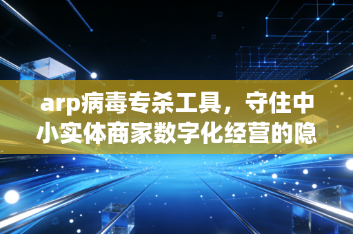 arp病毒专杀工具，守住中小实体商家数字化经营的隐形钱袋子