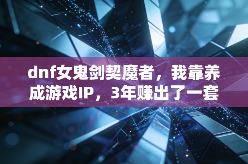 dnf女鬼剑契魔者,我靠养成游戏IP,3年赚出了一套房首付