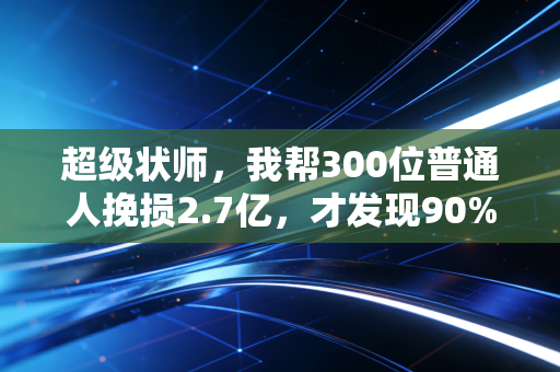 超级状师，我帮300位普通人挽损2.7亿，才发现90%的财经坑本来可以不用踩