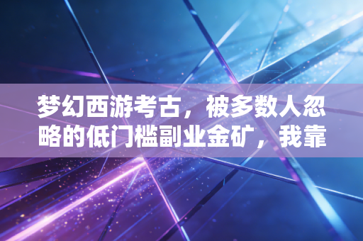 梦幻西游考古，被多数人忽略的低门槛副业金矿，我靠它3个月赚回了半年房租