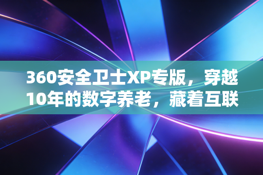 360安全卫士XP专版，穿越10年的数字养老，藏着互联网下沉市场的生存密码