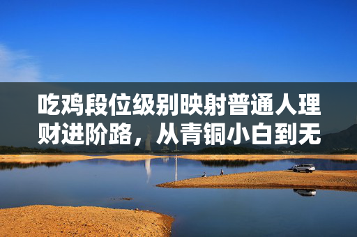 吃鸡段位级别映射普通人理财进阶路，从青铜小白到无敌战神你在第几层？