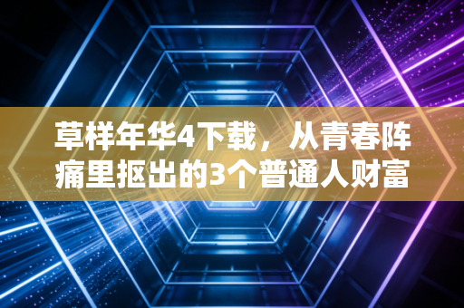 草样年华4下载,从青春阵痛里抠出的3个普通人财富破局密码