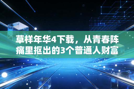 草样年华4下载，从青春阵痛里抠出的3个普通人财富破局密码