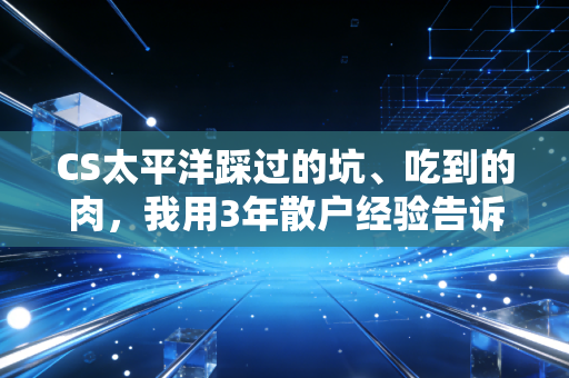 CS太平洋踩过的坑、吃到的肉,我用3年散户经验告诉你,券商理财到底怎么选不踩雷
